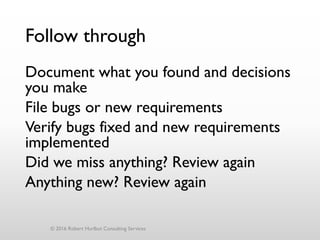 Follow through
Document what you found and decisions
you make
File bugs or new requirements
Verify bugs fixed and new requirements
implemented
Did we miss anything? Review again
Anything new? Review again
© 2016 Robert Hurlbut Consulting Services
 
