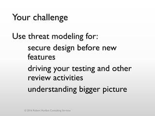 Your challenge
Use threat modeling for:
secure design before new
features
driving your testing and other
review activities
understanding bigger picture
© 2016 Robert Hurlbut Consulting Services
 