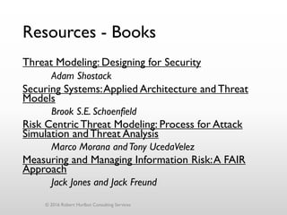 Resources - Books
Threat Modeling: Designing for Security
Adam Shostack
Securing Systems:Applied Architecture and Threat
Models
Brook S.E. Schoenfield
Risk Centric Threat Modeling: Process for Attack
Simulation and Threat Analysis
Marco Morana andTony UcedaVelez
Measuring and Managing Information Risk:A FAIR
Approach
Jack Jones and Jack Freund
© 2016 Robert Hurlbut Consulting Services
 
