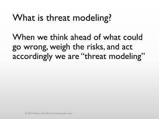 What is threat modeling?
When we think ahead of what could
go wrong, weigh the risks, and act
accordingly we are “threat modeling”
© 2016 Robert Hurlbut Consulting Services
 