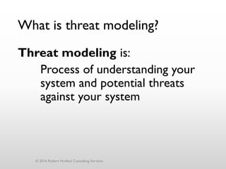 What is threat modeling?
Threat modeling is:
Process of understanding your
system and potential threats
against your system
© 2016 Robert Hurlbut Consulting Services
 