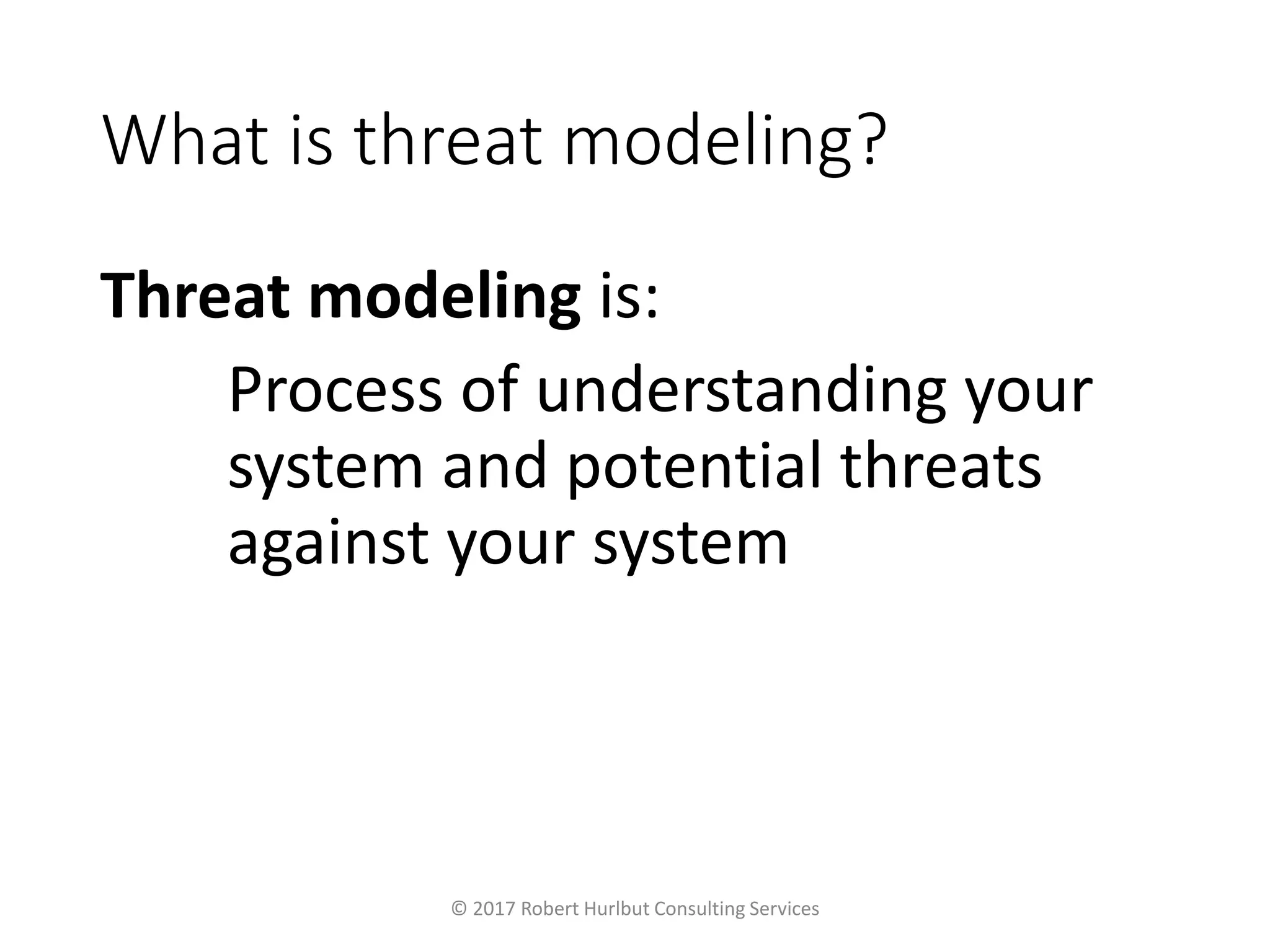 What is threat modeling?
Threat modeling is:
Process of understanding your
system and potential threats
against your system
© 2017 Robert Hurlbut Consulting Services
 