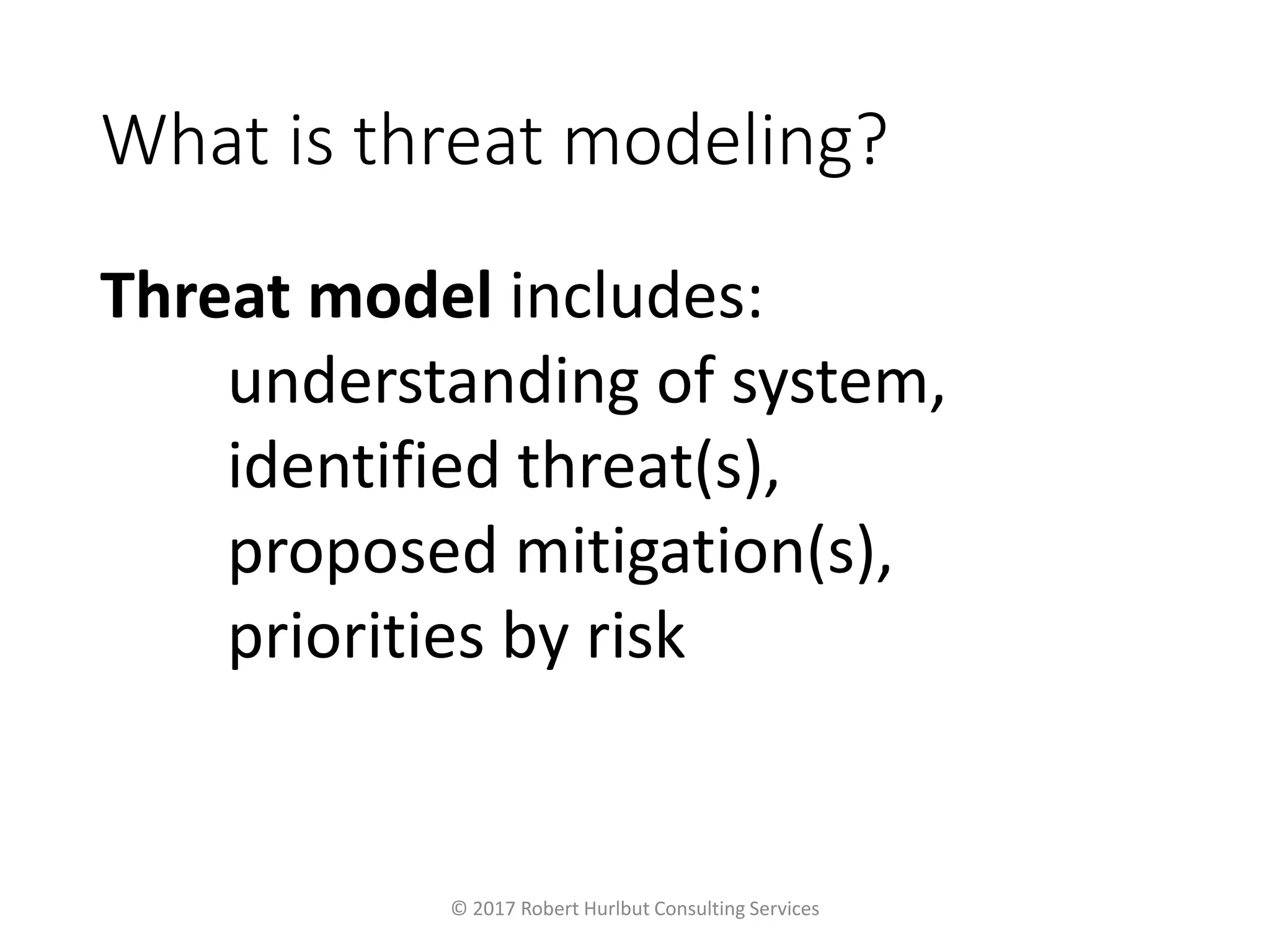 What is threat modeling?
Threat model includes:
understanding of system,
identified threat(s),
proposed mitigation(s),
priorities by risk
© 2017 Robert Hurlbut Consulting Services
 