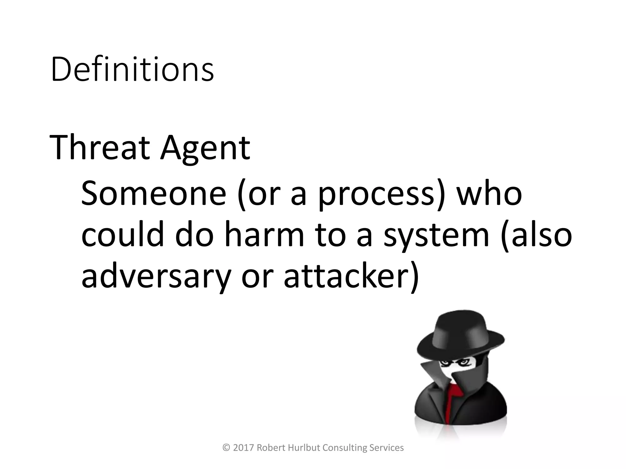 Definitions
Threat Agent
Someone (or a process) who
could do harm to a system (also
adversary or attacker)
© 2017 Robert Hurlbut Consulting Services
 