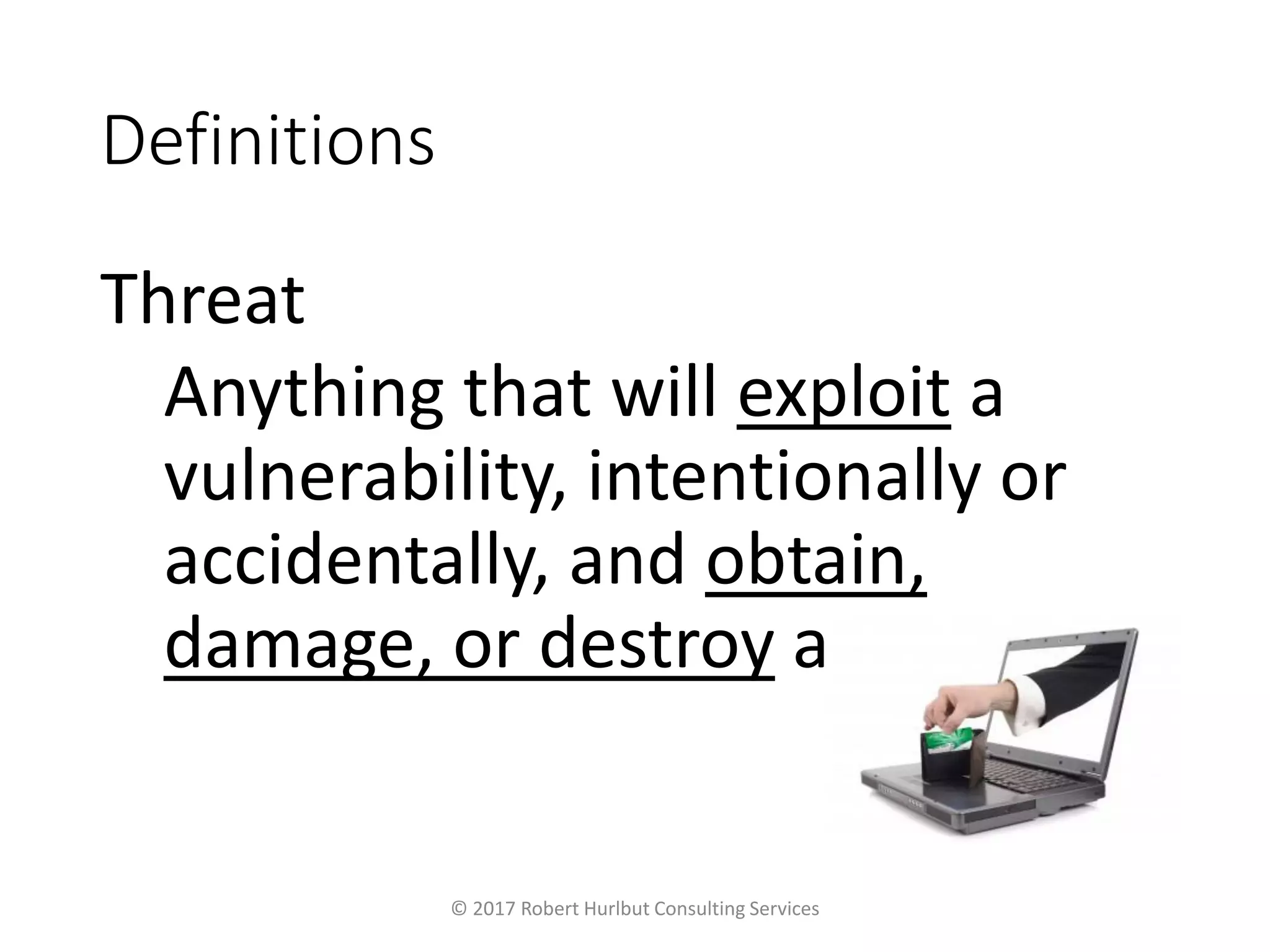 Definitions
Threat
Anything that will exploit a
vulnerability, intentionally or
accidentally, and obtain,
damage, or destroy an asset
© 2017 Robert Hurlbut Consulting Services
 