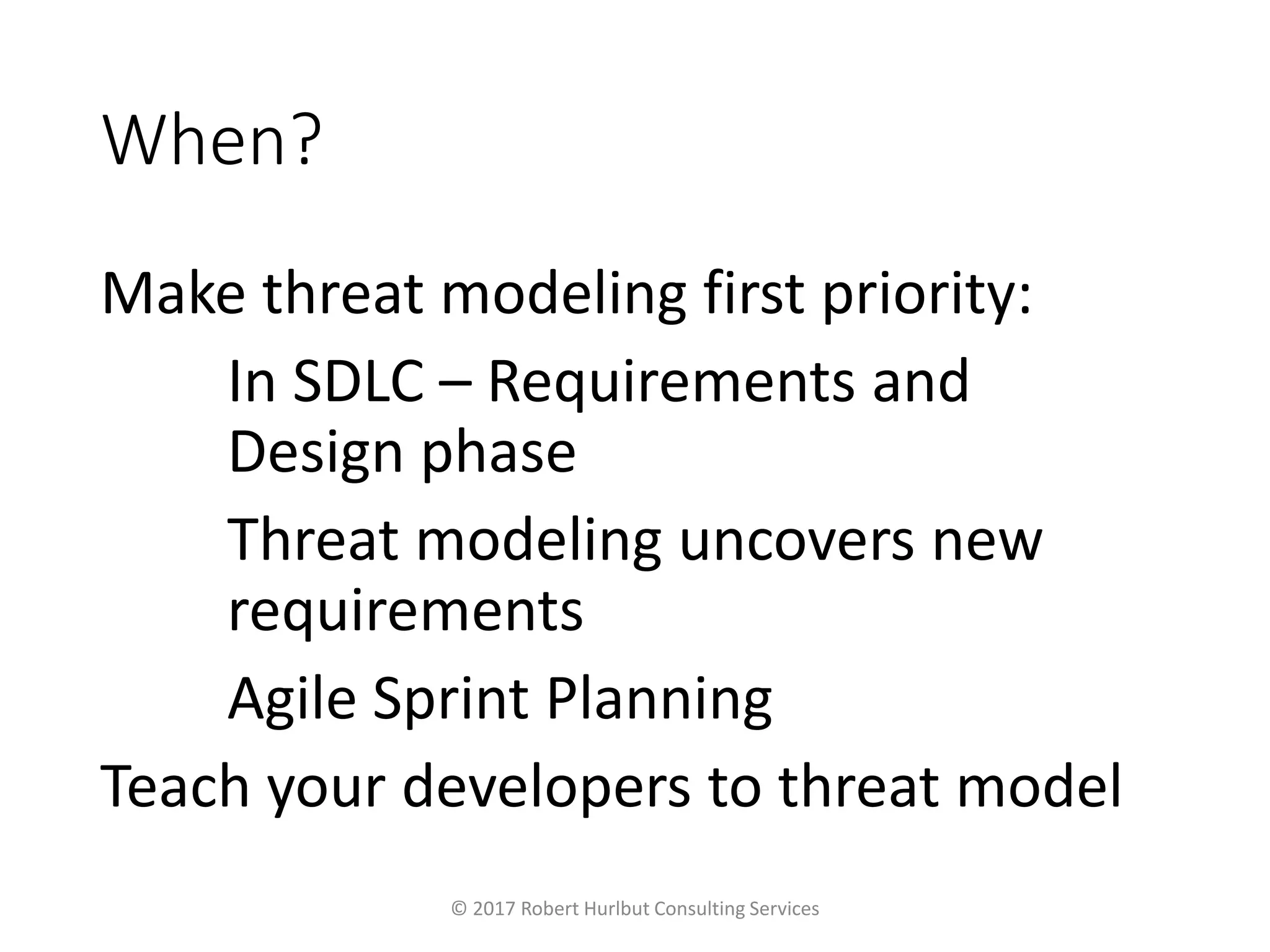 When?
Make threat modeling first priority:
In SDLC – Requirements and
Design phase
Threat modeling uncovers new
requirements
Agile Sprint Planning
Teach your developers to threat model
© 2017 Robert Hurlbut Consulting Services
 