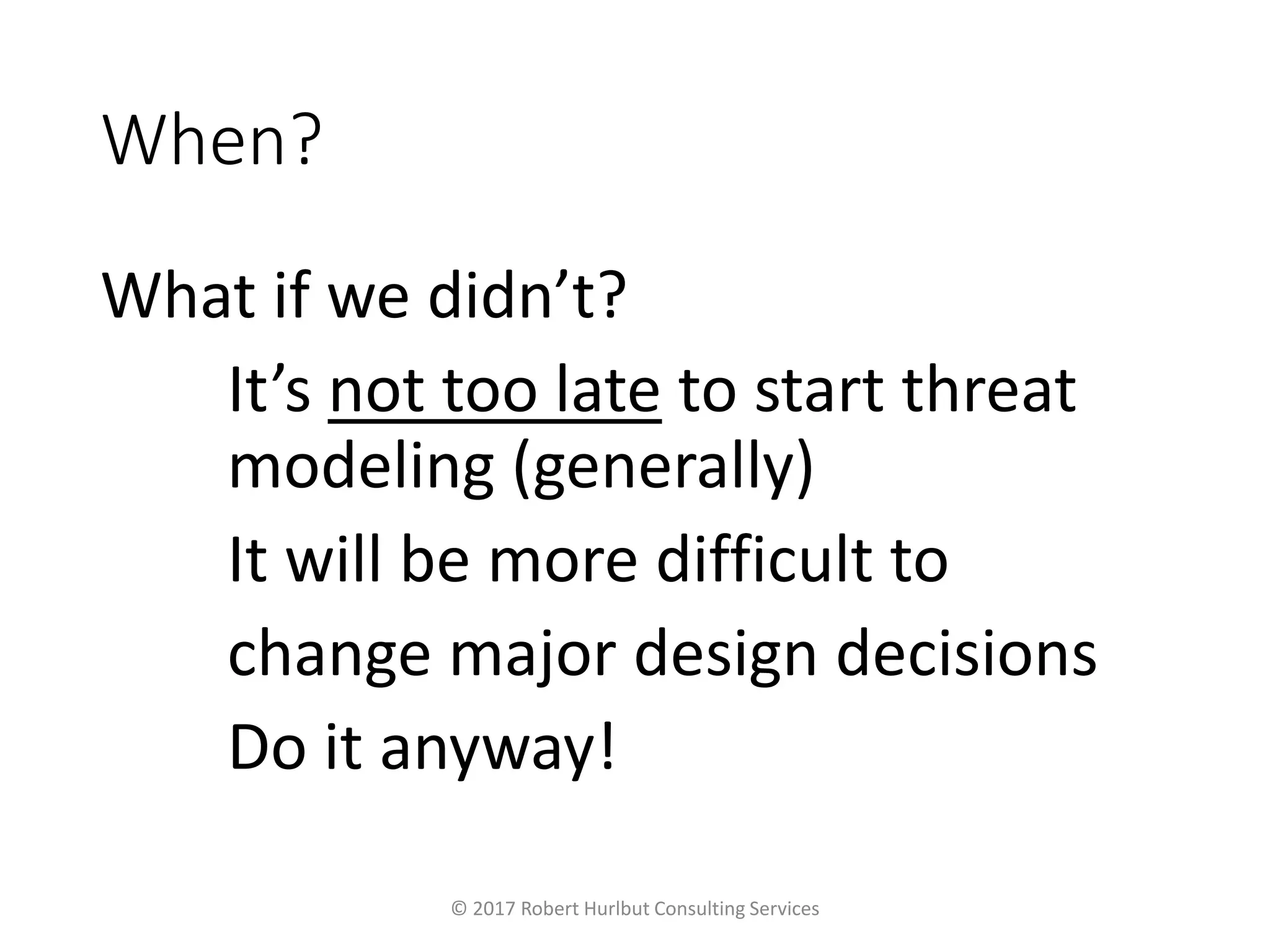 When?
What if we didn’t?
It’s not too late to start threat
modeling (generally)
It will be more difficult to
change major design decisions
Do it anyway!
© 2017 Robert Hurlbut Consulting Services
 