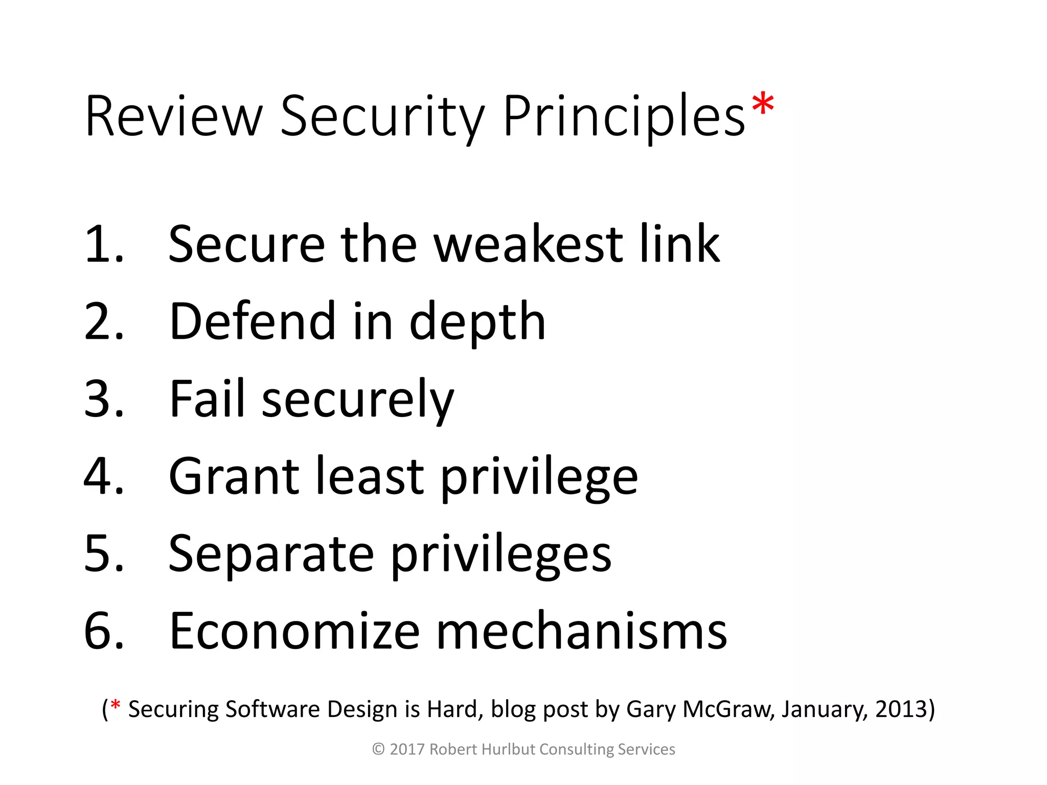 Review Security Principles*
1. Secure the weakest link
2. Defend in depth
3. Fail securely
4. Grant least privilege
5. Separate privileges
6. Economize mechanisms
© 2017 Robert Hurlbut Consulting Services
(* Securing Software Design is Hard, blog post by Gary McGraw, January, 2013)
 
