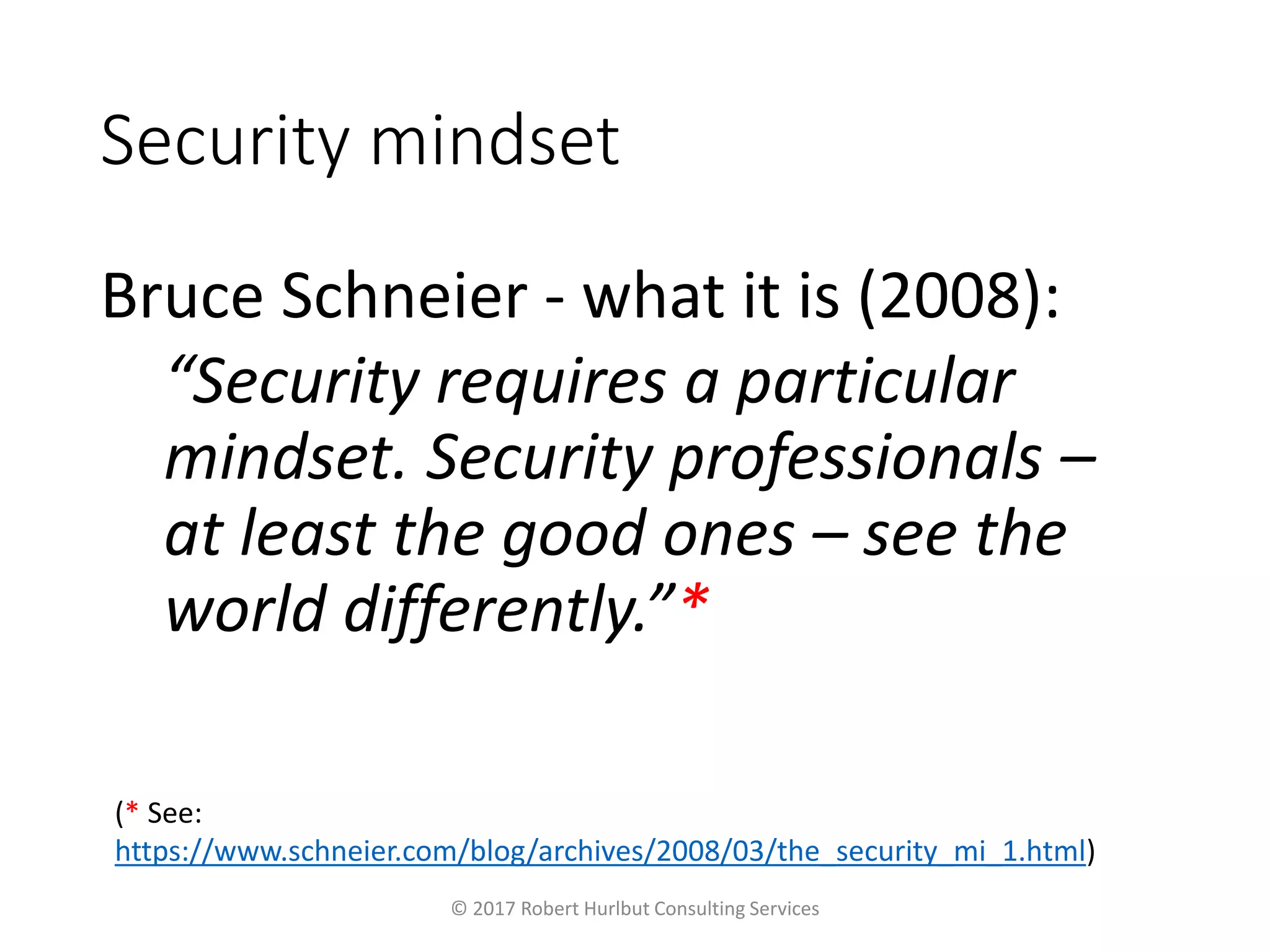 Security mindset
Bruce Schneier - what it is (2008):
“Security requires a particular
mindset. Security professionals –
at least the good ones – see the
world differently.”*
© 2017 Robert Hurlbut Consulting Services
(* See:
https://www.schneier.com/blog/archives/2008/03/the_security_mi_1.html)
 