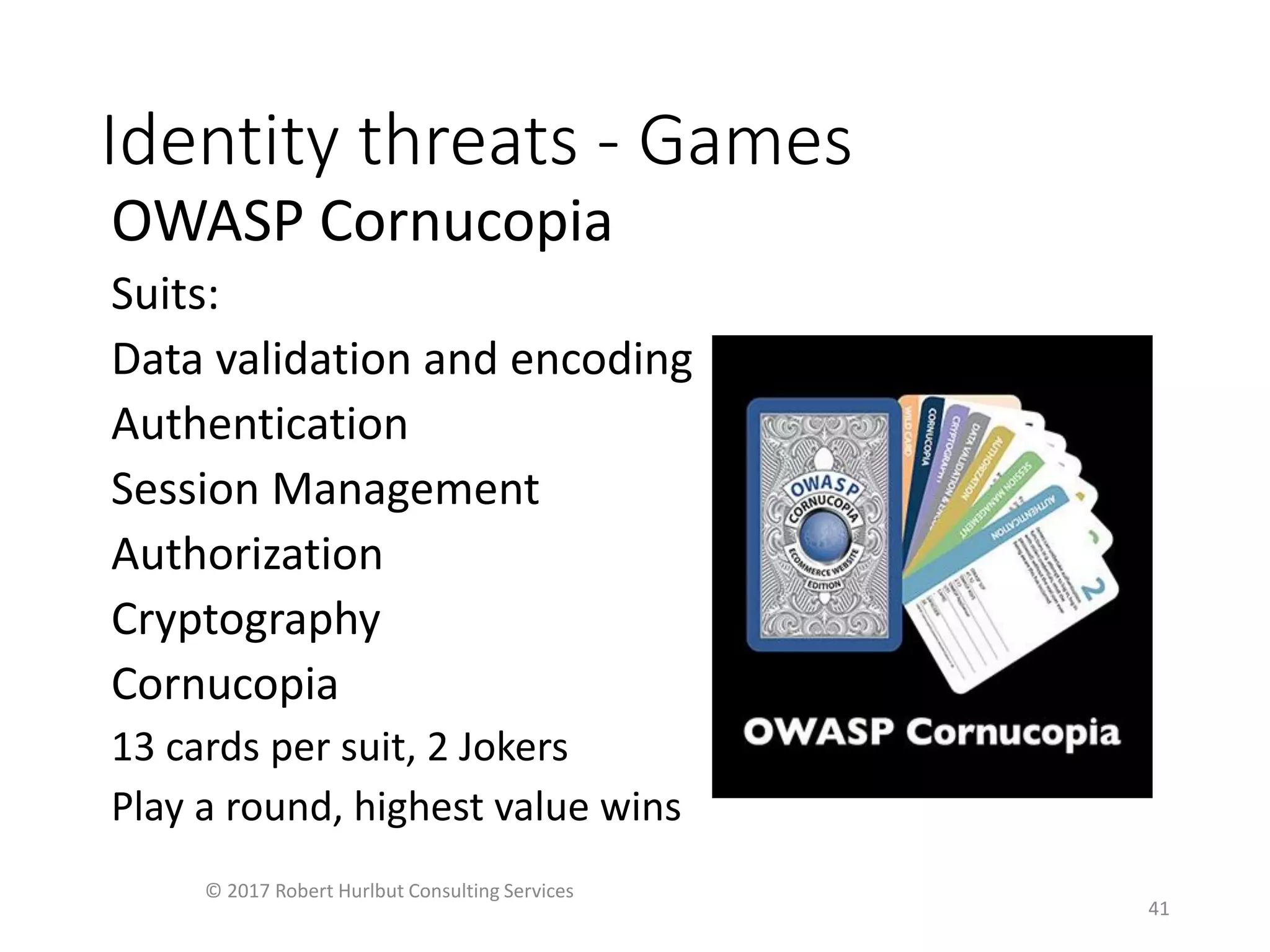 Identity threats - Games
OWASP Cornucopia
Suits:
Data validation and encoding
Authentication
Session Management
Authorization
Cryptography
Cornucopia
13 cards per suit, 2 Jokers
Play a round, highest value wins
© 2017 Robert Hurlbut Consulting Services
41
 