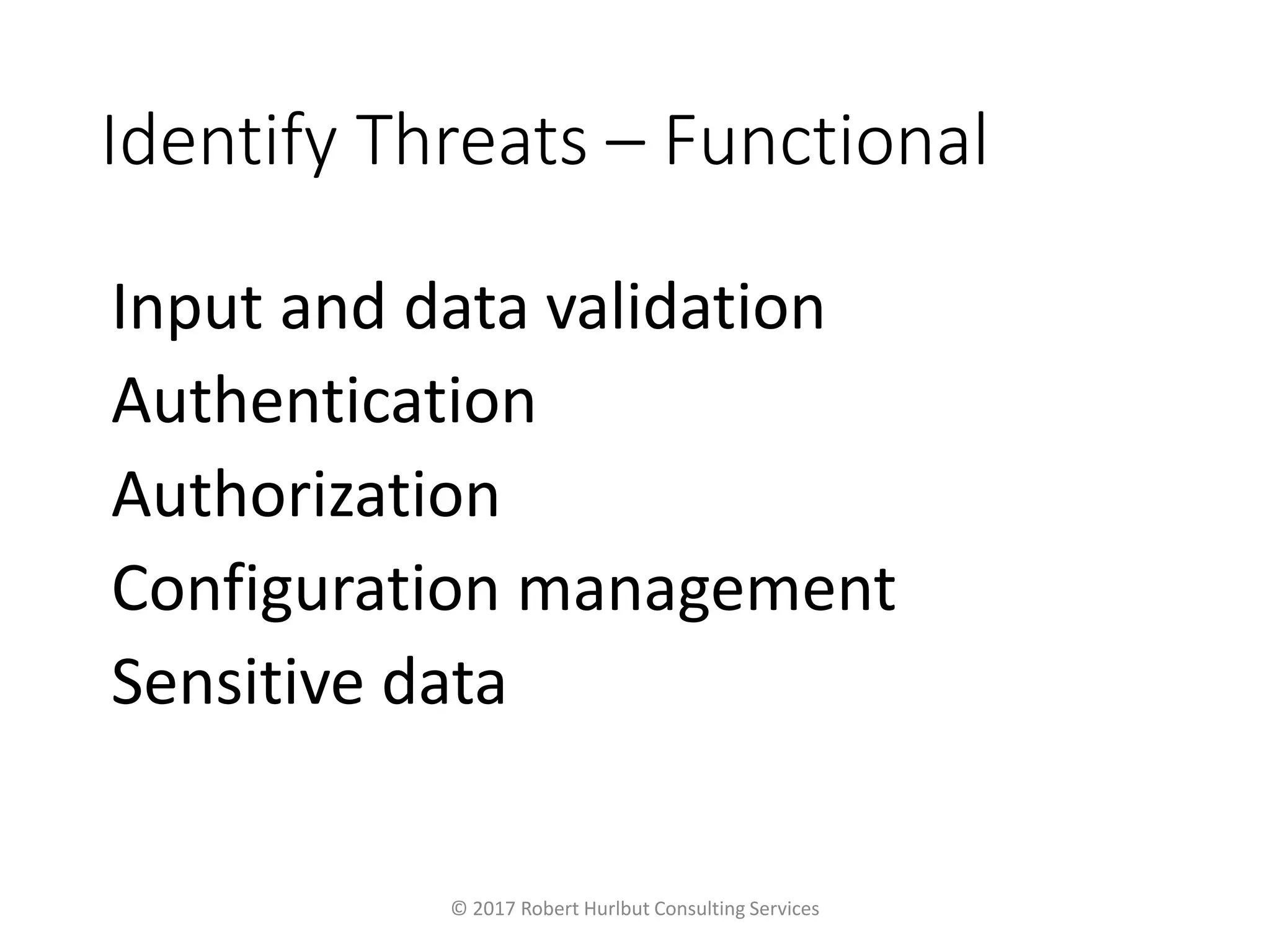 Identify Threats – Functional
Input and data validation
Authentication
Authorization
Configuration management
Sensitive data
© 2017 Robert Hurlbut Consulting Services
 