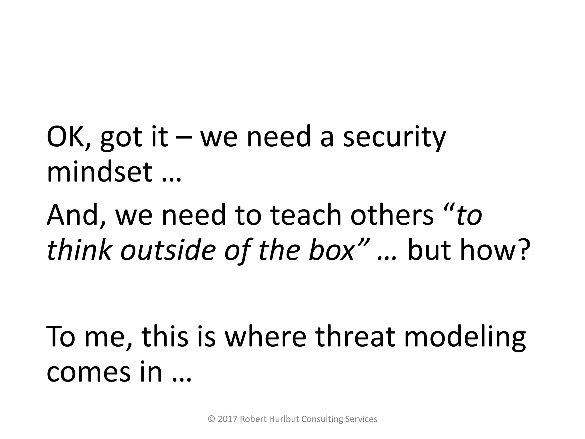 OK, got it – we need a security
mindset …
And, we need to teach others “to
think outside of the box” … but how?
To me, this is where threat modeling
comes in …
© 2017 Robert Hurlbut Consulting Services
 