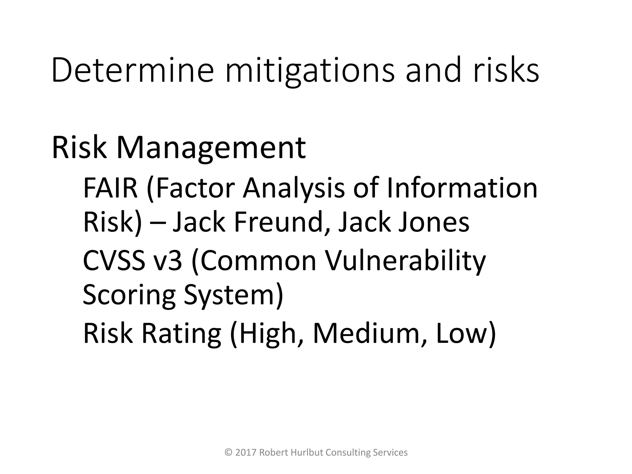 Determine mitigations and risks
Risk Management
FAIR (Factor Analysis of Information
Risk) – Jack Freund, Jack Jones
CVSS v3 (Common Vulnerability
Scoring System)
Risk Rating (High, Medium, Low)
© 2017 Robert Hurlbut Consulting Services
 