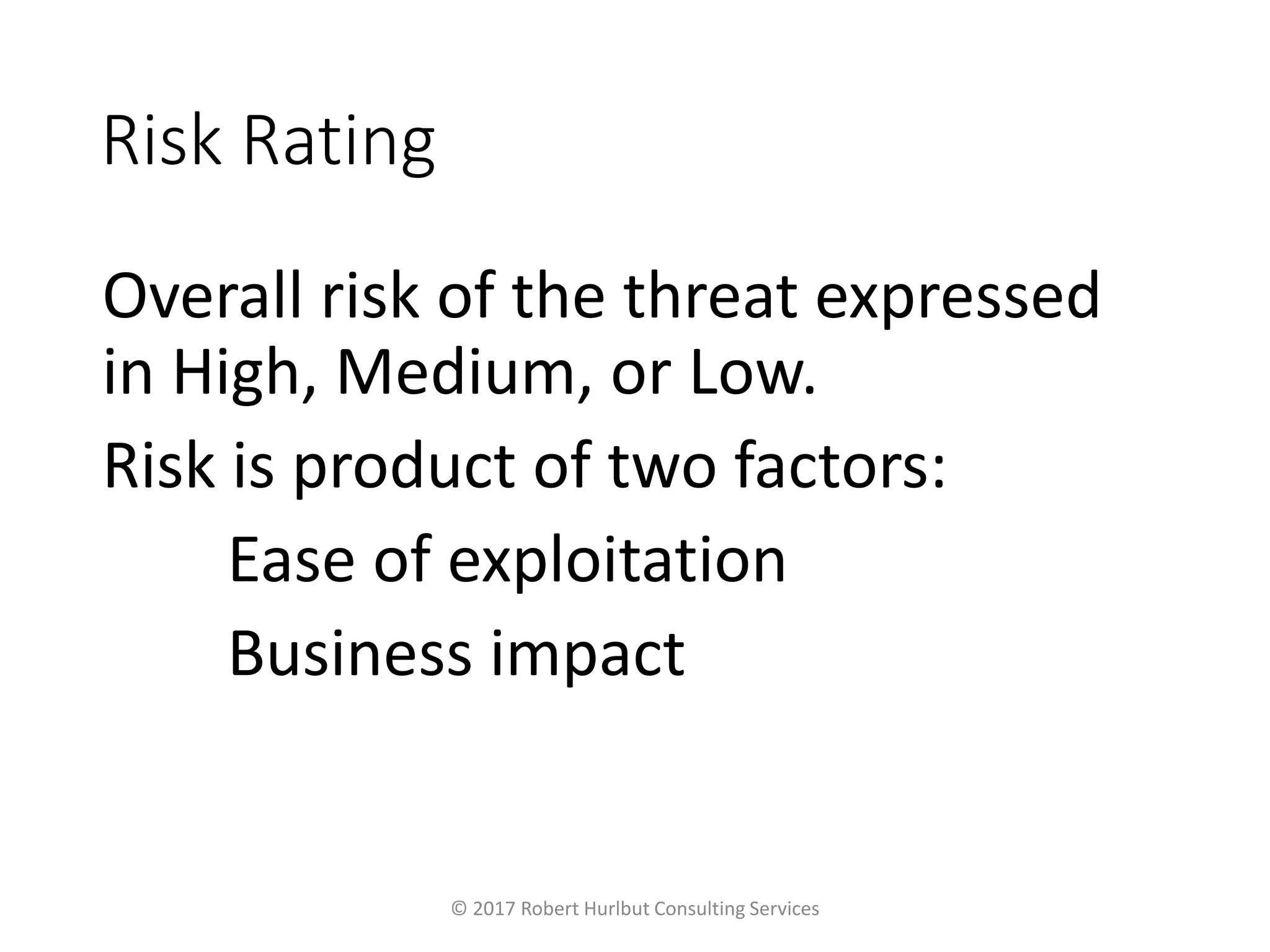 Risk Rating
Overall risk of the threat expressed
in High, Medium, or Low.
Risk is product of two factors:
Ease of exploitation
Business impact
© 2017 Robert Hurlbut Consulting Services
 