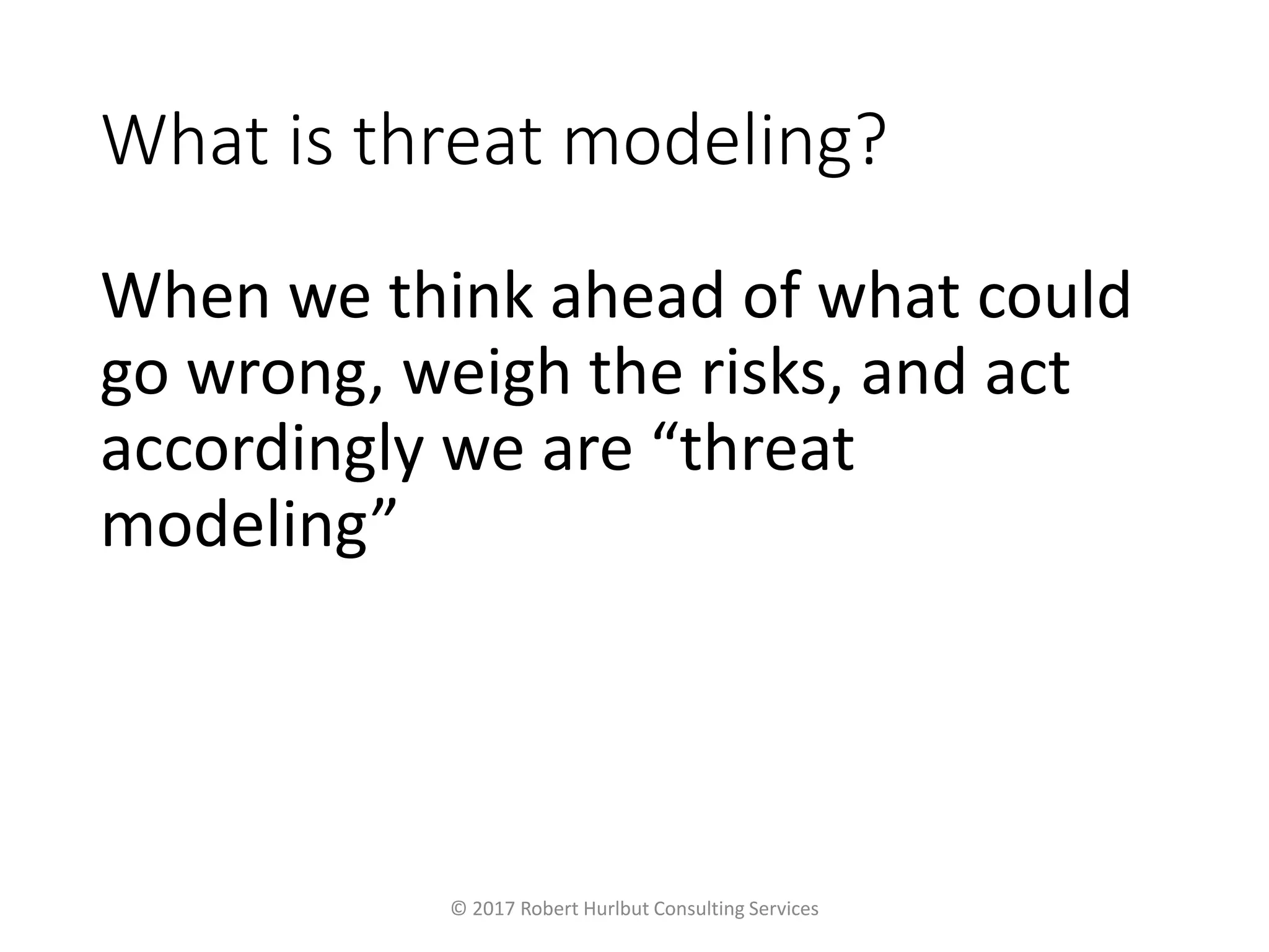 What is threat modeling?
When we think ahead of what could
go wrong, weigh the risks, and act
accordingly we are “threat
modeling”
© 2017 Robert Hurlbut Consulting Services
 