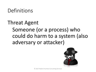 Definitions
Threat Agent
Someone (or a process) who
could do harm to a system (also
adversary or attacker)
© 2017 Robert Hurlbut Consulting Services
 