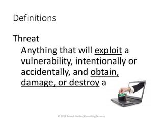 Definitions
Threat
Anything that will exploit a
vulnerability, intentionally or
accidentally, and obtain,
damage, or destroy an asset
© 2017 Robert Hurlbut Consulting Services
 