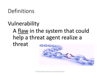 Definitions
Vulnerability
A flaw in the system that could
help a threat agent realize a
threat
© 2017 Robert Hurlbut Consulting Services
 