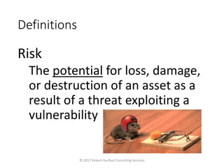 Definitions
Risk
The potential for loss, damage,
or destruction of an asset as a
result of a threat exploiting a
vulnerability
© 2017 Robert Hurlbut Consulting Services
 