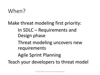 When?
Make threat modeling first priority:
In SDLC – Requirements and
Design phase
Threat modeling uncovers new
requirements
Agile Sprint Planning
Teach your developers to threat model
© 2017 Robert Hurlbut Consulting Services
 