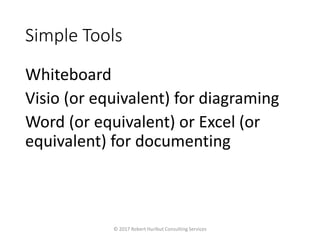 Simple Tools
Whiteboard
Visio (or equivalent) for diagraming
Word (or equivalent) or Excel (or
equivalent) for documenting
© 2017 Robert Hurlbut Consulting Services
 