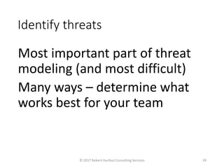 Identify threats
Most important part of threat
modeling (and most difficult)
Many ways – determine what
works best for your team
© 2017 Robert Hurlbut Consulting Services 39
 