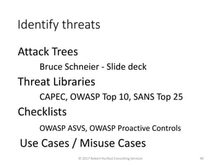 Identify threats
Attack Trees
Bruce Schneier - Slide deck
Threat Libraries
CAPEC, OWASP Top 10, SANS Top 25
Checklists
OWASP ASVS, OWASP Proactive Controls
Use Cases / Misuse Cases
© 2017 Robert Hurlbut Consulting Services 40
 