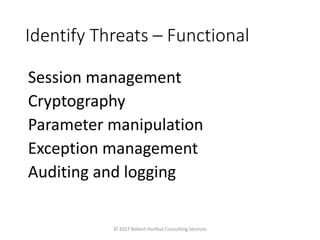 Identify Threats – Functional
Session management
Cryptography
Parameter manipulation
Exception management
Auditing and logging
© 2017 Robert Hurlbut Consulting Services
 