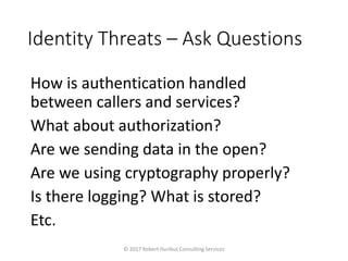 Identity Threats – Ask Questions
How is authentication handled
between callers and services?
What about authorization?
Are we sending data in the open?
Are we using cryptography properly?
Is there logging? What is stored?
Etc.
© 2017 Robert Hurlbut Consulting Services
 