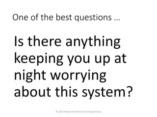 One of the best questions …
Is there anything
keeping you up at
night worrying
about this system?
© 2017 Robert Hurlbut Consulting Services
 