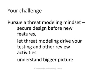 Your challenge
Pursue a threat modeling mindset –
secure design before new
features,
let threat modeling drive your
testing and other review
activities
understand bigger picture
© 2017 Robert Hurlbut Consulting Services
 