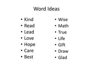 Word Ideas
• Kind
• Read
• Lead
• Love
• Hope
• Care
• Best
• Wise
• Math
• True
• Life
• Gift
• Draw
• Glad
 