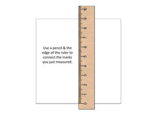 Use a pencil & the
edge of the ruler to
connect the marks
you just measured.
 