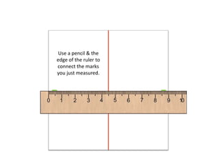 Use a pencil & the
edge of the ruler to
connect the marks
you just measured.
 