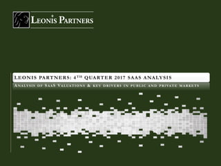 LEONIS PARTNERS: 4TH QUARTER 2017 SAAS ANALYSIS
ANALY SIS OF SAAS VALUATIONS & KEY DRIVERS IN PUBLIC AND PRIVATE MARKETS
 