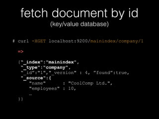 fetch document by id 
(key/value database) 
# curl -XGET localhost:9200/mainindex/company/1 
! 
=> 
! 
{“_index":"mainindex", 
“_type":"company", 
“_id”:"1","_version" : 4, ”found”:true, 
"_source":{ 
"name" : "CoolComp Ltd.", 
"employees" : 10, 
… 
}} 
 
