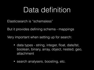 Data definition 
Elasticsearch is “schemaless” 
But it provides defining schema - mappings 
Very important when setting up for search: 
• data types - string, integer, float, date/tst, 
boolean, binary, array, object, nested, geo, 
attachment 
• search analysers, boosting, etc. 
 