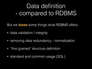 Data definition 
- compared to RDBMS 
But we loose some things what RDBMS offers: 
• data validation / integrity 
• removing data redundancy - normalization 
• “fine grained” structure definition 
• standard and common usage (SQL) 
 