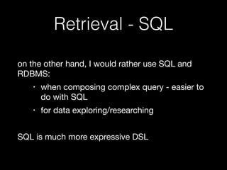 Retrieval - SQL 
on the other hand, I would rather use SQL and 
RDBMS: 
• when composing complex query - easier to 
do with SQL 
• for data exploring/researching 
! 
SQL is much more expressive DSL 
 