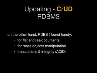 Updating - CrUD! 
RDBMS 
on the other hand, RDBS I found handy: 
• for flat entities/documents 
• for mass objects manipulation 
• transactions & integrity (ACID) 
 