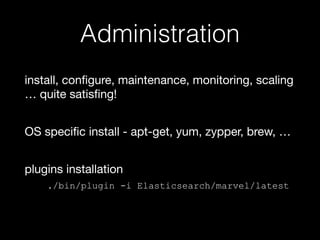 Administration 
install, configure, maintenance, monitoring, scaling 
… quite satisfing! 
! 
OS specific install - apt-get, yum, zypper, brew, … 
! 
plugins installation 
./bin/plugin -i Elasticsearch/marvel/latest 
 