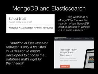 MongoDB and Elasticsearch 
“addition of Elasticsearch 
represents only a first step 
in its mission to enable 
developers to choose the 
database that's right for 
their needs” 
“big weakness of 
MongoDB is the free text 
search, which MongoDB 
tried to address in version 
2.4 in some aspects.” 
 