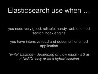 Elasticsearch use when … 
you need very good, reliable, handy, web oriented 
search index engine 
you have intensive read and document oriented 
application 
“write” balance - depending on how much - ES as 
a NoSQL only or as a hybrid solution 
 