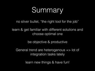 Summary 
no silver bullet, “the right tool for the job” 
learn & get familiar with different solutions and 
choose optimal one 
be objective & productive 
General trend are heterogenous => lot of 
integration tasks lately 
learn new things & have fun! 
 