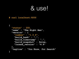 & use! 
# curl localhost:9200 
{ 
"status" : 200, 
"name" : "The Night Man", 
"version" : { 
"number" : "1.3.4", 
"build_h...