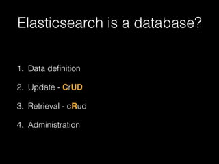 Elasticsearch is a database? 
1. Data definition 
2. Update - CrUD 
3. Retrieval - cRud 
4. Administration 
 