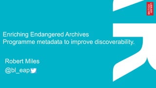 Enriching Endangered Archives
Programme metadata to improve discoverability.
Robert Miles
@bl_eap
 
