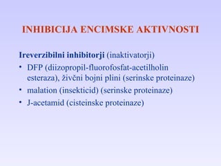 INHIBICIJA ENCIMSKE AKTIVNOSTI Ireverzibilni inhibitorji  (inaktivatorji) DFP (diizopropil-fluorofosfat-acetilholin esteraza), živčni bojni plini (serinske proteinaze) malation (insekticid) (serinske proteinaze) J-acetamid (cisteinske proteinaze) 