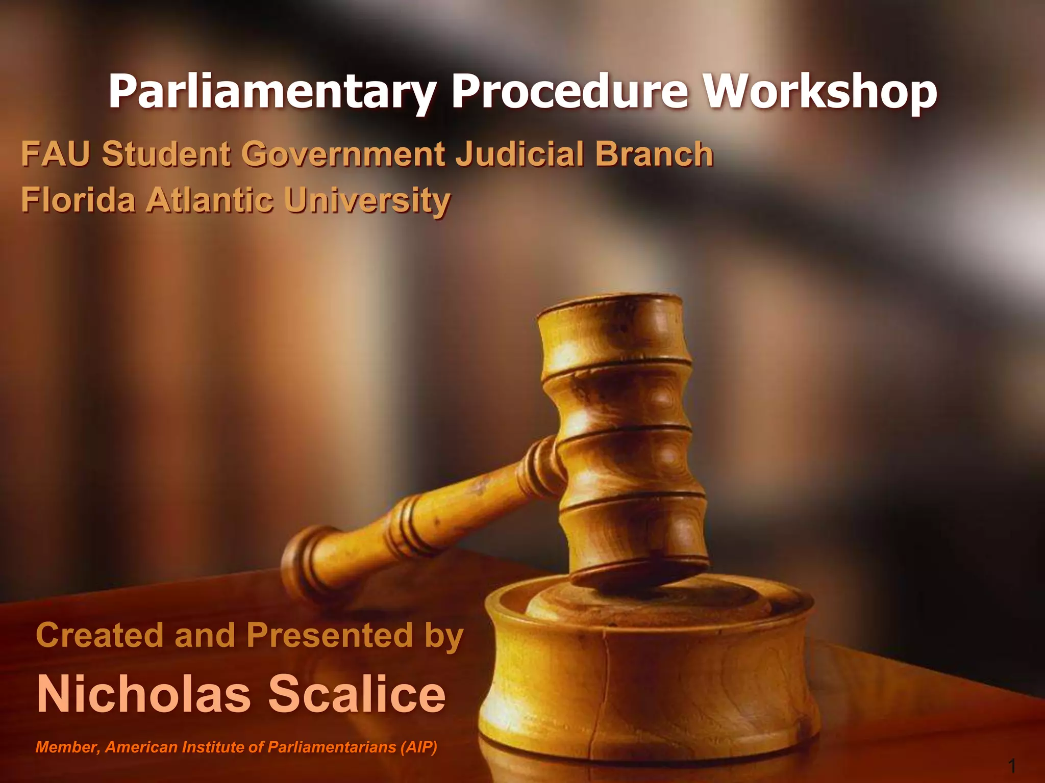 Parliamentary Procedure Workshop FAU Student Government Judicial Branch Florida Atlantic UniversityCreated and Presented byNicholas ScaliceMember, American Institute of Parliamentarians (AIP)
