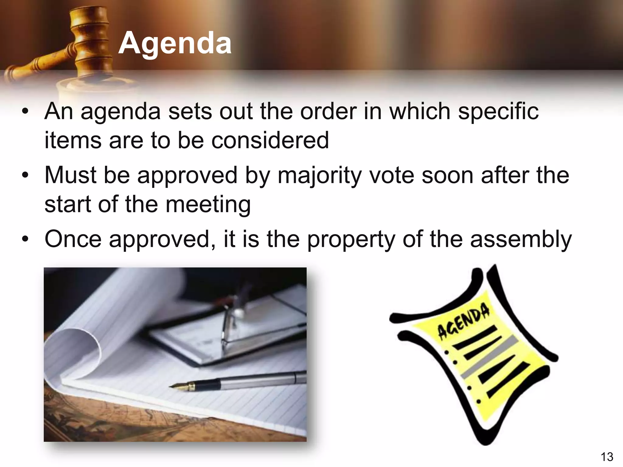 AgendaAn agenda sets out the order in which specific items are to be consideredMust be approved by majority vote soon after the start of the meetingOnce approved, it is the property of the assembly